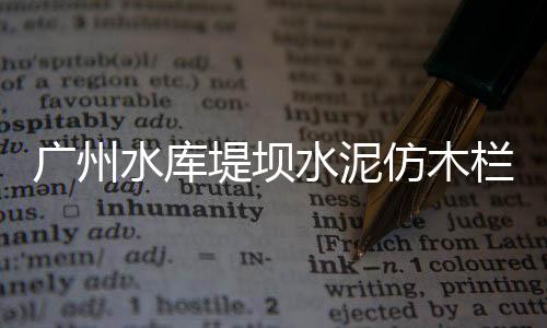 廣州水庫堤壩水泥仿木欄桿施工隊