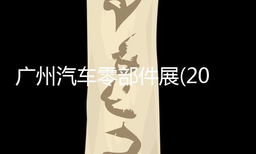 廣州汽車零部件展(2023.11月份)廣州汽車模具技術展會
