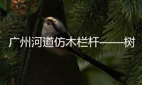廣州河道仿木欄桿——樹木護欄——多少錢一米