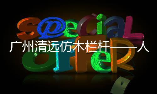 廣州清遠仿木欄桿——人造圍欄——廣州友翠圍欄