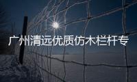 廣州清遠優質仿木欄桿專業施工隊