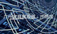 廣州家具展觀察：市場冷淡致經(jīng)銷商更愿看展