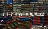 廣州外賣騎手新規落地調查：多次違章或全行業禁業