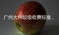 廣州大件垃圾收費標準，居民參與率達95%以上