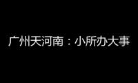 廣州天河南：小所辦大事 矛盾不外溢