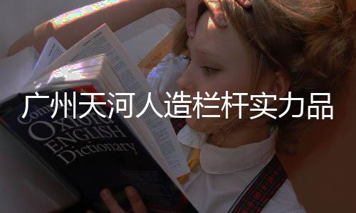 廣州天河人造欄桿實力品牌廠家