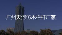 廣州天河仿木欄桿廠家