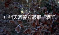 廣州天河警方通報“酒吧門口有一名女子被人猥褻”：涉事男女為情侶關系