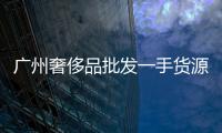 廣州奢侈品批發一手貨源（廣州奢侈品批發網）
