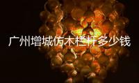廣州增城仿木欄桿多少錢一米？
