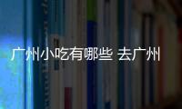 廣州小吃有哪些 去廣州必吃的特色名小吃
