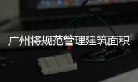 廣州將規范管理建筑面積計算