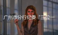 廣州市分行紀委“三位一體”延伸監督觸角