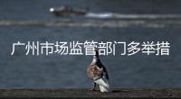 廣州市場監管部門多舉措推進規直打傳工作