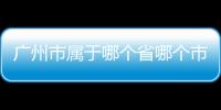 廣州市屬于哪個省哪個市哪個區（廣州市屬于哪個省）
