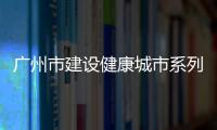 廣州市建設(shè)健康城市系列培訓(xùn)