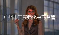 廣州市開展強化中藥監管促進質量提升三年行動
