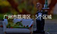 廣州市荔灣區：5個區域調整分級分類防控措施