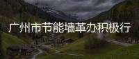 廣州市節(jié)能墻革辦積極行動 發(fā)揮行業(yè)優(yōu)勢