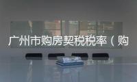 廣州市購房契稅稅率（購房契稅稅率）