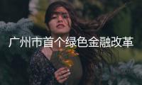 廣州市首個綠色金融改革創新試驗區揭牌