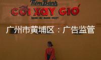 廣州市黃埔區：廣告監管織“四網”呵護“一老一小”