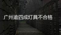 廣州逾四成燈具不合格 家具產(chǎn)品合格率78%