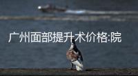 廣州面部提升術價格:院長童顏光微提手術3萬起/筋膜拉皮提升4萬起