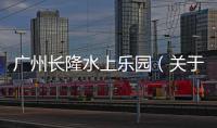 廣州長(zhǎng)隆水上樂(lè)園（關(guān)于廣州長(zhǎng)隆水上樂(lè)園的基本情況說(shuō)明介紹）