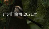 廣州門窗展(2021時間)廣州國際門窗展(預(yù)訂展位)