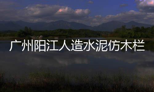 廣州陽江人造水泥仿木欄桿制作