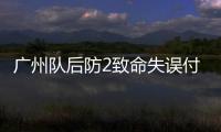 廣州隊后防2致命失誤付出代價 艾克森縫針即可痊愈