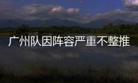 廣州隊因陣容嚴重不整推遲熱身賽 3主力傷停急需調整