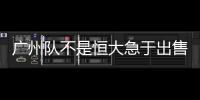 廣州隊不是恒大急于出售的項目 目前很難賣出好價錢