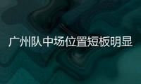 廣州隊中場位置短板明顯 “只出不進”政策將繼續執行