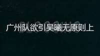 廣州隊欲引吳曦無原則上障礙 兩主力續約或短時間出結果