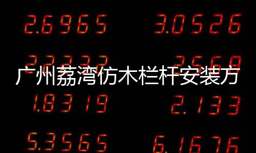 廣州荔灣仿木欄桿安裝方便、技術(shù)精湛