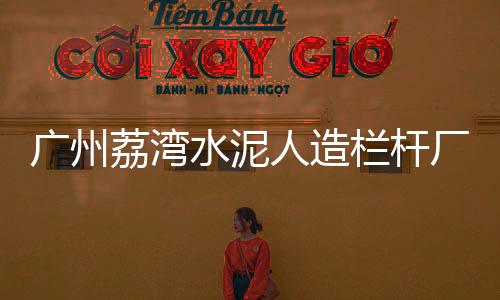 廣州荔灣水泥人造欄桿廠家地址