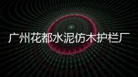 廣州花都水泥仿木護欄廠家聯系方式
