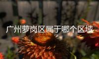 廣州蘿崗區(qū)屬于哪個區(qū)域（廣州蘿崗區(qū)屬于哪個區(qū)）
