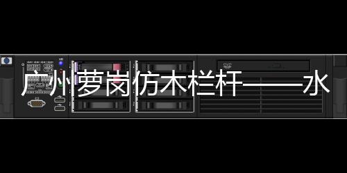 廣州蘿崗仿木欄桿——水泥仿木護欄——廣州友翠圍欄
