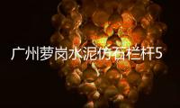 廣州蘿崗水泥仿石欄桿5A級生產(chǎn)制作廠家