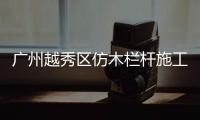 廣州越秀區仿木欄桿施工隊——友翠圍欄