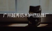 廣州越秀仿木護欄品牌廠家——友翠圍欄