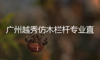 廣州越秀仿木欄桿專業(yè)直銷廠家