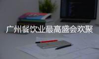 廣州餐飲業最高盛會歡聚白天鵝