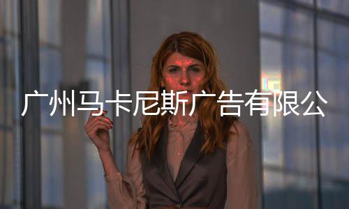廣州馬卡尼斯廣告有限公司
