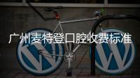 廣州麥特登口腔收費(fèi)標(biāo)準(zhǔn)