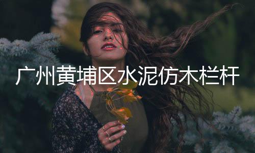 廣州黃埔區水泥仿木欄桿廠家——友翠圍欄