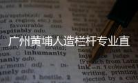 廣州黃埔人造欄桿專業(yè)直銷廠家